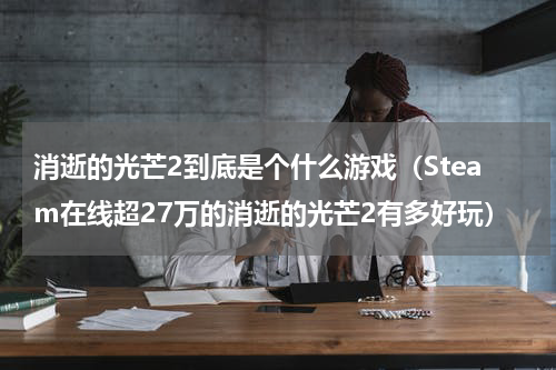 消逝的光芒2到底是个什么游戏（Steam在线超27万的消逝的光芒2有多好玩）
