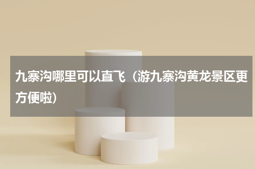 九寨沟哪里可以直飞（游九寨沟黄龙景区更方便啦）