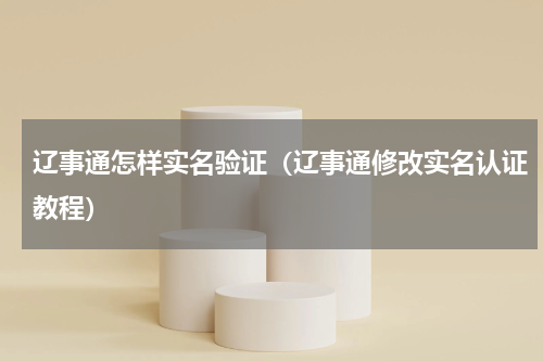 辽事通怎样实名验证（辽事通修改实名认证教程）