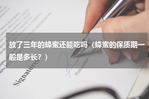 放了三年的蜂蜜还能吃吗（蜂蜜的保质期一般是多长？）