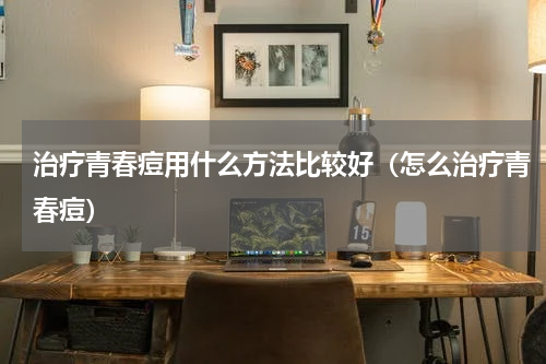 治疗青春痘用什么方法比较好（怎么治疗青春痘）
