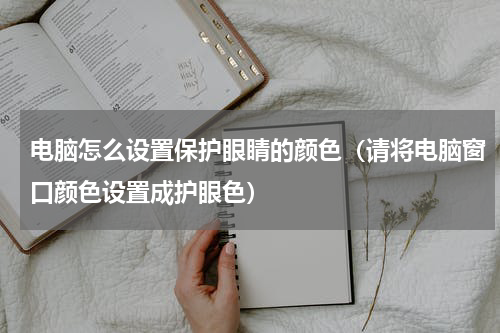 电脑怎么设置保护眼睛的颜色（请将电脑窗口颜色设置成护眼色）