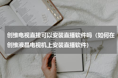 创维电视直接可以安装直播软件吗（如何在创维液晶电视机上安装直播软件）