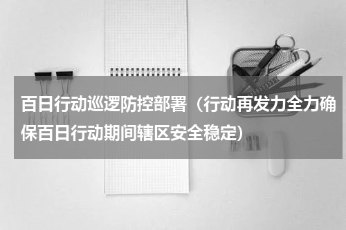 百日行动巡逻防控部署（行动再发力全力确保百日行动期间辖区安全稳定）