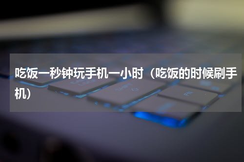 吃饭一秒钟玩手机一小时（吃饭的时候刷手机）