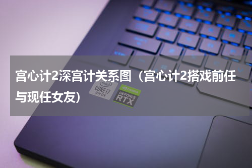 宫心计2深宫计关系图（宫心计2搭戏前任与现任女友）