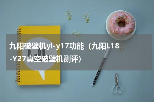 九阳破壁机yl-y17功能（九阳L18-Y27真空破壁机测评）
