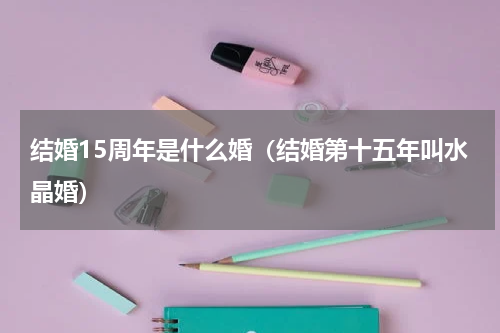 结婚15周年是什么婚（结婚第十五年叫水晶婚）