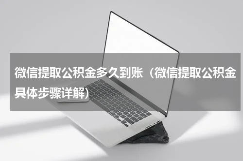微信提取公积金多久到账（微信提取公积金具体步骤详解）