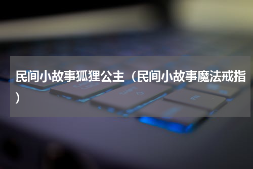 民间小故事狐狸公主（民间小故事魔法戒指）