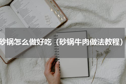 砂锅怎么做好吃（砂锅牛肉做法教程）