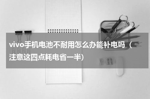 vivo手机电池不耐用怎么办能补电吗（注意这四点耗电省一半）