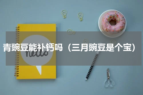 青豌豆能补钙吗（三月豌豆是个宝）