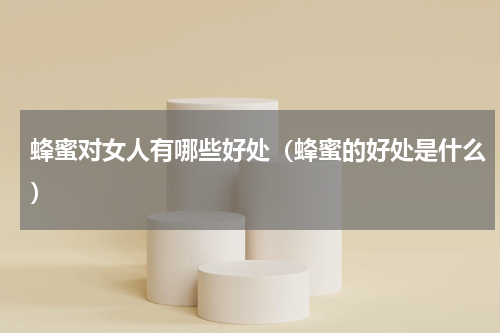 蜂蜜对女人有哪些好处（蜂蜜的好处是什么）