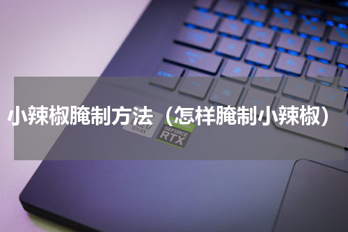 小辣椒腌制方法（怎样腌制小辣椒）