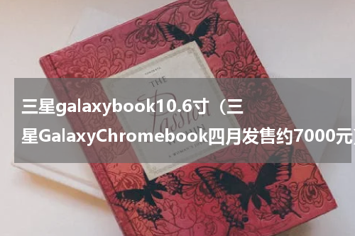 三星galaxybook10.6寸（三星GalaxyChromebook四月发售约7000元）