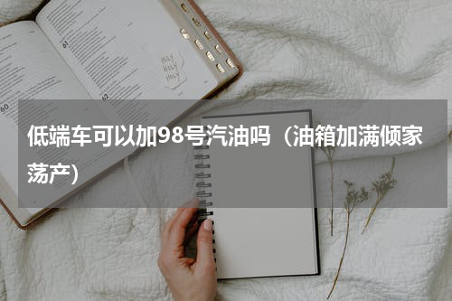 低端车可以加98号汽油吗（油箱加满倾家荡产）