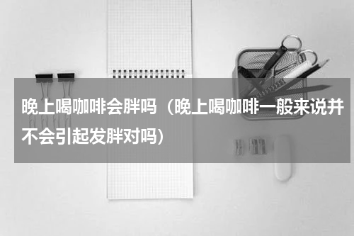 晚上喝咖啡会胖吗（晚上喝咖啡一般来说并不会引起发胖对吗）
