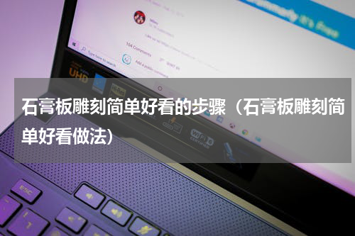 石膏板雕刻简单好看的步骤（石膏板雕刻简单好看做法）