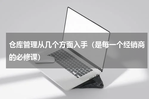 仓库管理从几个方面入手（是每一个经销商的必修课）