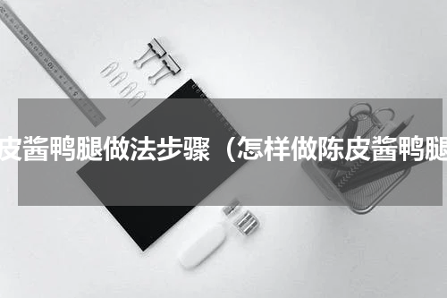 陈皮酱鸭腿做法步骤（怎样做陈皮酱鸭腿）