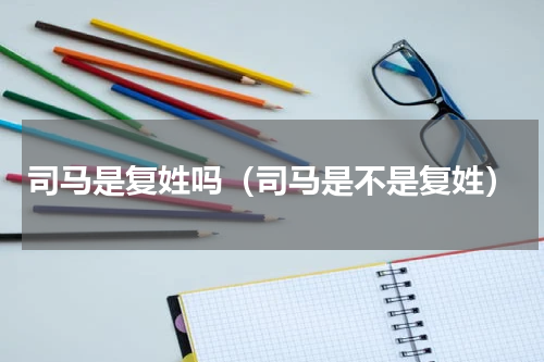 司马是复姓吗（司马是不是复姓）