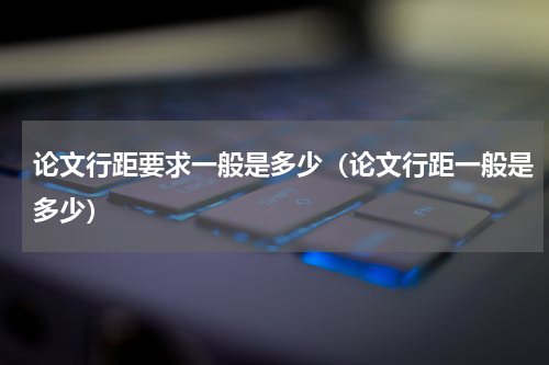 论文行距要求一般是多少（论文行距一般是多少）