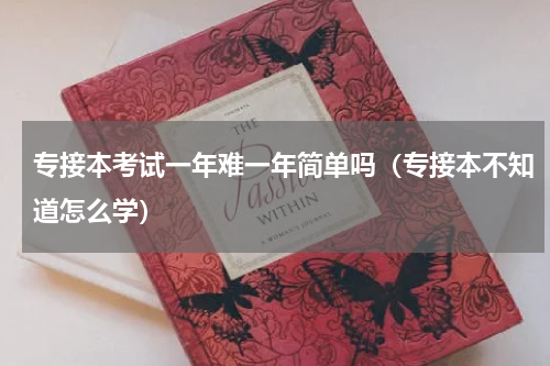 专接本考试一年难一年简单吗（专接本不知道怎么学）