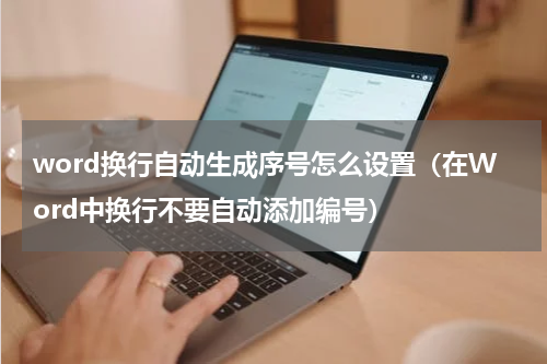 word换行自动生成序号怎么设置（在Word中换行不要自动添加编号）