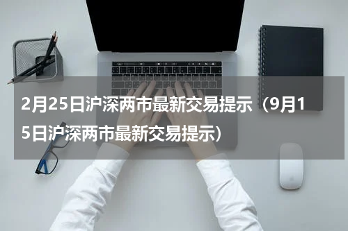 2月25日沪深两市最新交易提示（9月15日沪深两市最新交易提示）
