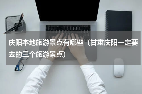 庆阳本地旅游景点有哪些（甘肃庆阳一定要去的三个旅游景点）