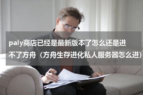 paly商店已经是最新版本了怎么还是进不了方舟（方舟生存进化私人服务器怎么进）