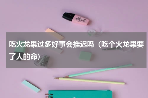 吃火龙果过多好事会推迟吗（吃个火龙果要了人的命）