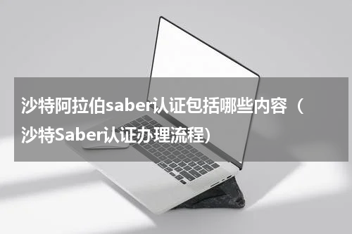 沙特阿拉伯saber认证包括哪些内容（沙特Saber认证办理流程）
