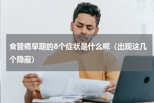 食管癌早期的8个症状是什么呢（出现这几个隐蔽）