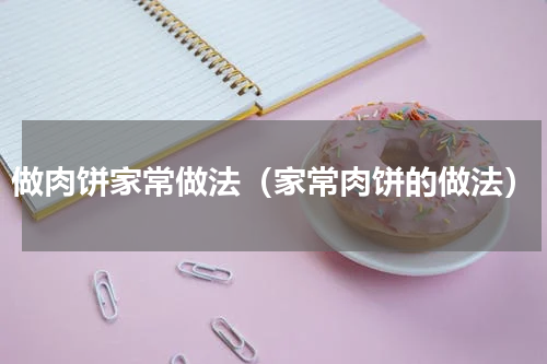 做肉饼家常做法（家常肉饼的做法）
