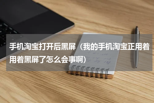 手机淘宝打开后黑屏（我的手机淘宝正用着用着黑屏了怎么会事啊）