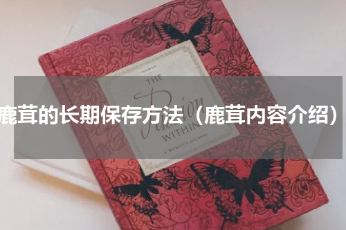 鹿茸的长期保存方法（鹿茸内容介绍）