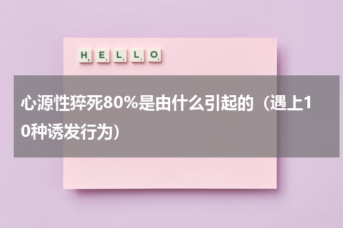 心源性猝死80%是由什么引起的（遇上10种诱发行为）
