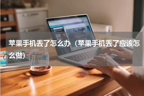 苹果手机丢了怎么办（苹果手机丢了应该怎么做）
