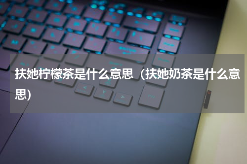 扶她柠檬茶是什么意思（扶她奶茶是什么意思）