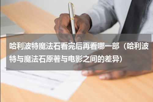 哈利波特魔法石看完后再看哪一部（哈利波特与魔法石原著与电影之间的差异）
