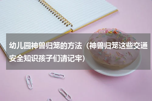 幼儿园神兽归笼的方法（神兽归笼这些交通安全知识孩子们请记牢）