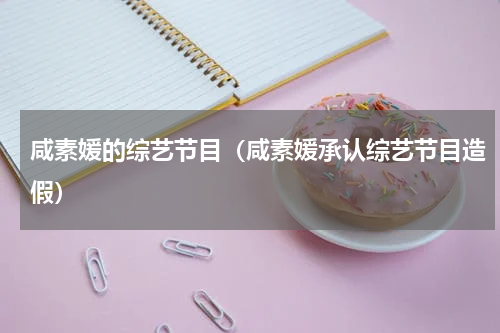 咸素媛的综艺节目（咸素媛承认综艺节目造假）