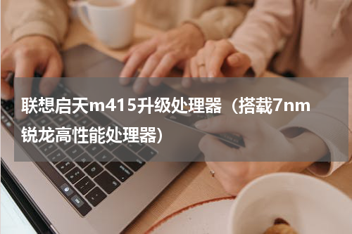 联想启天m415升级处理器（搭载7nm锐龙高性能处理器）