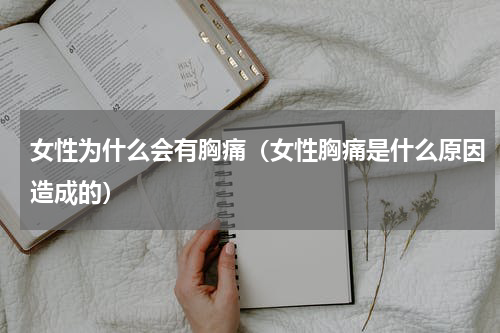 女性为什么会有胸痛（女性胸痛是什么原因造成的）