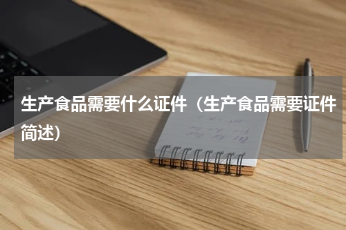 生产食品需要什么证件（生产食品需要证件简述）