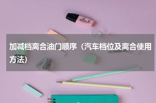 加减档离合油门顺序（汽车档位及离合使用方法）