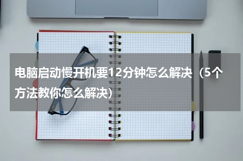 电脑启动慢开机要12分钟怎么解决（5个方法教你怎么解决）