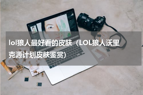 lol狼人最好看的皮肤（LOL狼人沃里克源计划皮肤鉴赏）